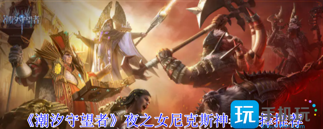 《潮汐守望者》夜之女尼克斯神器选择推荐 《潮汐守望者》夜之女尼克斯神器选择推荐