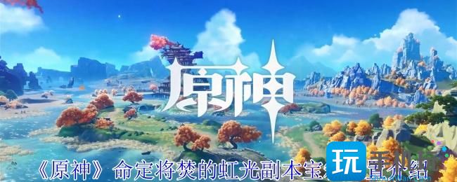 《原神》命定将焚的虹光副本宝箱位置介绍 《原神》命定将焚的虹光副本宝箱位置介绍