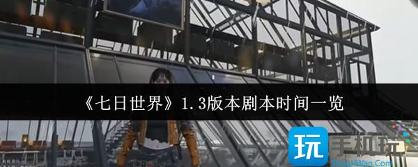 《七日世界》1.3版本剧本时间一览 《七日世界》1.3版本剧本时间一览