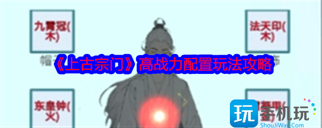 《上古宗门》高战力配置玩法攻略 《上古宗门》高战力配置玩法攻略