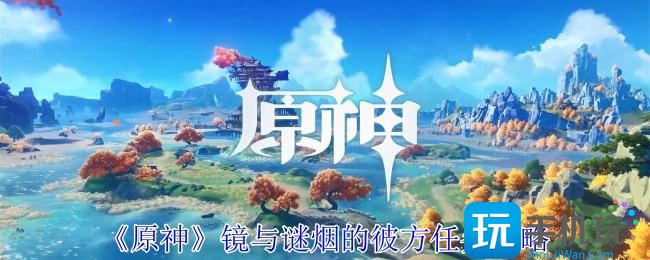 《原神》镜与谜烟的彼方任务攻略 《原神》镜与谜烟的彼方任务攻略