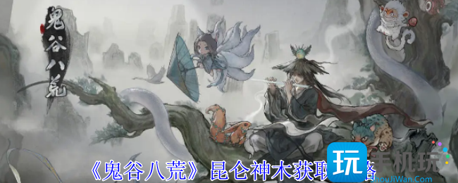 《鬼谷八荒》昆仑神木获取攻略 《鬼谷八荒》昆仑神木获取攻略