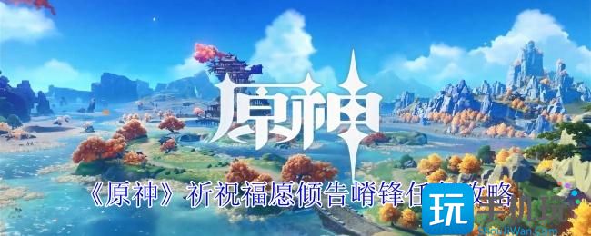 《原神》祈祝福愿倾告嵴锋任务攻略 《原神》祈祝福愿倾告嵴锋任务攻略