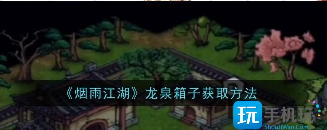 《烟雨江湖》龙泉箱子获取方法 《烟雨江湖》龙泉箱子获取方法