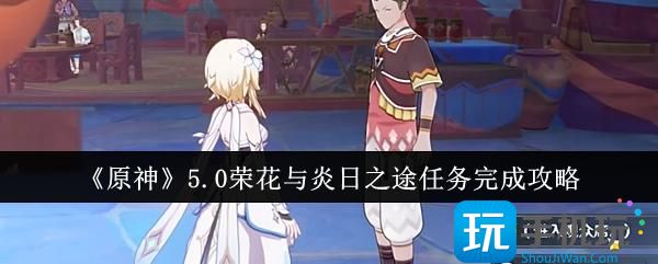 《原神》5.0荣花与炎日之途任务完成攻略 《原神》5.0荣花与炎日之途任务完成攻略