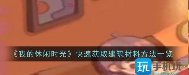 《我的休闲时光》快速获取建筑材料方法一览 《我的休闲时光》快速获取建筑材料方法一览