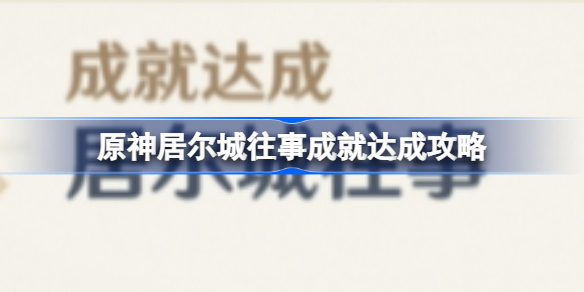 原神居尔城往事成就该怎么达成-原神居尔城往事成就达成攻略