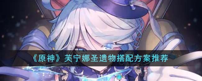 原神芙宁娜圣遗物搭配方案有哪些 芙宁娜圣遗物搭配攻略[多图]图片1