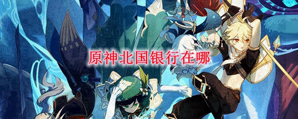 原神北国银行在哪里 原神北国银行在哪里