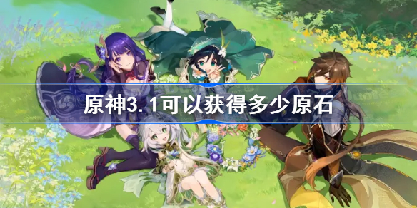原神3.1可以获得多少原石-原神3.1版本可获得原石数量一览