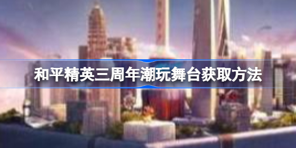 和平精英三周年潮玩舞台怎么获取-和平精英三周年潮玩舞台获取方法