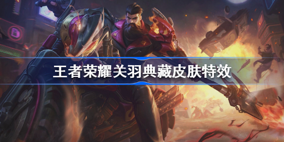 王者荣耀关羽典藏皮肤特效怎么样-王者荣耀关羽赤影疾锋特效