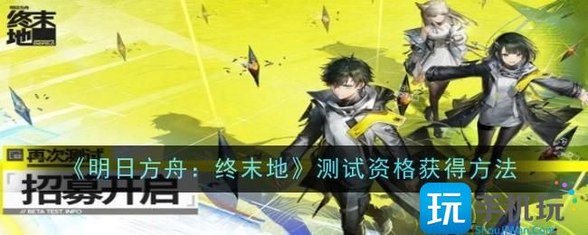 明日方舟终末地测试资格怎么获得-测试资格获得方法