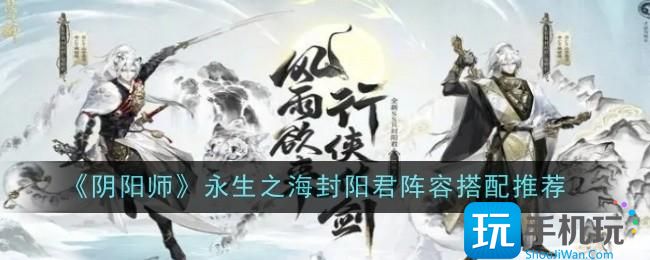 阴阳师永生之海封阳君阵容怎么搭配-永生之海封阳君搭配推荐
