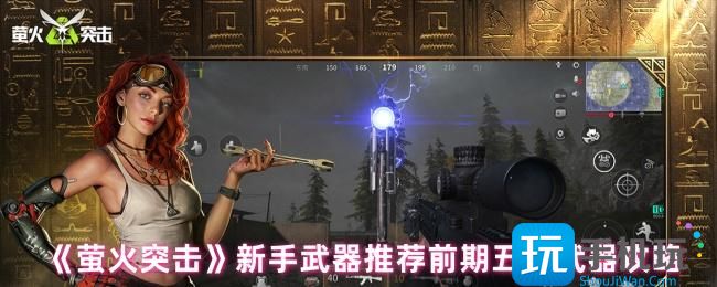 萤火突击新手武器怎么选-新手武器推荐前期武器攻略