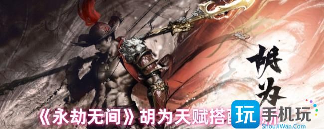 永劫无间手游胡为天赋怎么搭配-胡为天赋搭配2024