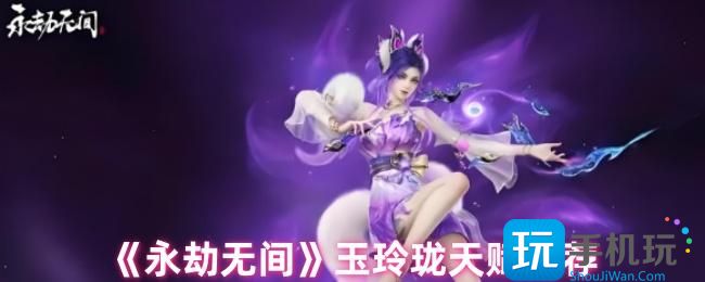 永劫无间玉玲珑天赋怎么搭配-玉玲珑天赋推荐