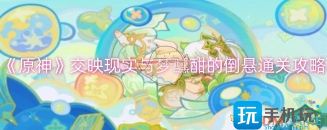 原神交映现实与梦醺酣的倒悬怎么过-交映现实与梦醺酣的倒悬通关攻略