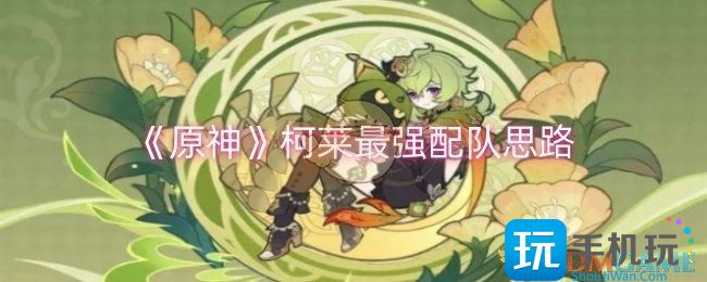原神柯莱怎么配队-柯莱最强配队思路