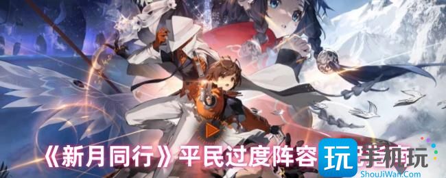 新月同行阵容怎么搭配-平民过度阵容搭配指南