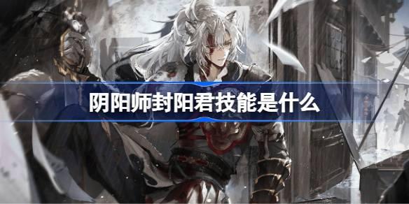 阴阳师封阳君技能是什么--封阳君技能介绍