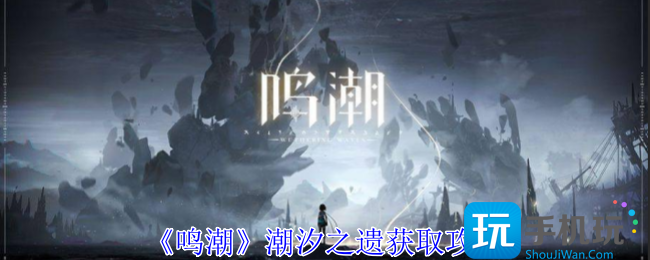 鸣潮潮汐之遗怎么获取-潮汐之遗获取攻略