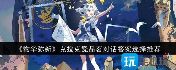 物华弥新克拉克瓷品茗对话答案怎么选择-克拉克瓷品茗对话答案选择推荐