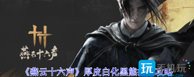 燕云十六声厚皮白化黑熊怎么过-厚皮白化黑熊打法攻略
