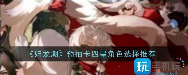归龙潮预抽卡四星角色怎么选择-选择推荐