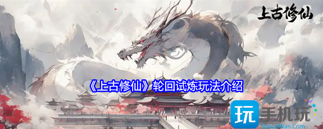 上古修仙轮回试炼怎么玩-轮回试炼玩法介绍