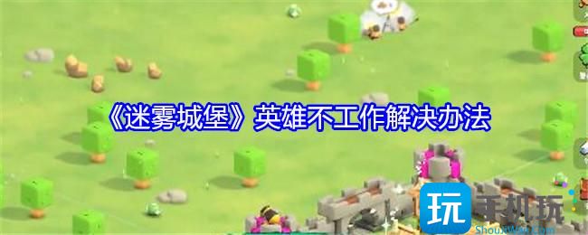 迷雾城堡英雄不工作怎么办-英雄不工作解决办法