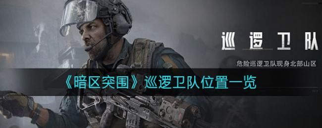 暗区突围巡逻卫队位置在哪 暗区突围巡逻卫队位置介绍[图]-游戏资讯