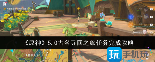 原神5.0古名寻回之旅任务怎么完成-5.0古名寻回之旅任务完成攻略