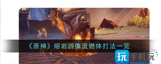 原神熔岩游像流燃体打法是什么-熔岩游像流燃体打法一览