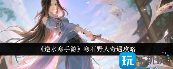 逆水寒手游寒石野人奇遇怎么完成-寒石野人奇遇攻略