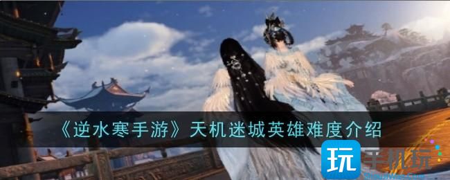 逆水寒手游天机迷城英雄难度是什么-天机迷城英雄难度介绍