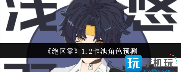 绝区零1.2卡池有什么角色-1.2卡池角色预测
